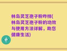 林岛灵芝孢子粉咋样(林岛灵芝孢子粉的功效与使用方法详解，助您健康生活)