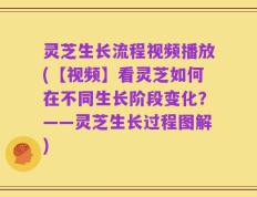 灵芝生长流程视频播放(【视频】看灵芝如何在不同生长阶段变化？——灵芝生长过程图解)