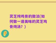 灵芝炖鸡骨的做法(如何做一道美味的灵芝鸡骨炖汤？)