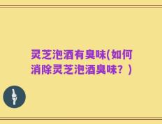 灵芝泡酒有臭味(如何消除灵芝泡酒臭味？)