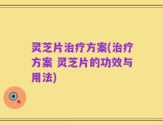灵芝片治疗方案(治疗方案 灵芝片的功效与用法)