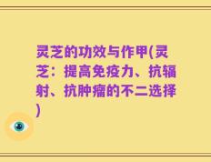 灵芝的功效与作甲(灵芝：提高免疫力、抗辐射、抗肿瘤的不二选择)