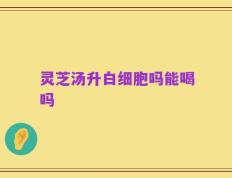 灵芝汤升白细胞吗能喝吗
