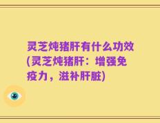 灵芝炖猪肝有什么功效(灵芝炖猪肝：增强免疫力，滋补肝脏)