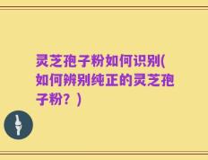 灵芝孢子粉如何识别(如何辨别纯正的灵芝孢子粉？)