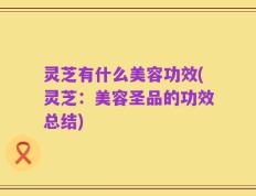 灵芝有什么美容功效(灵芝：美容圣品的功效总结)
