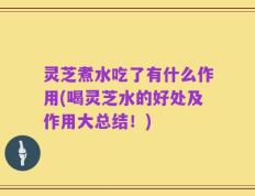 灵芝煮水吃了有什么作用(喝灵芝水的好处及作用大总结！)
