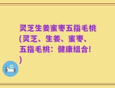 灵芝生姜蜜枣五指毛桃(灵芝、生姜、蜜枣、五指毛桃：健康组合!)