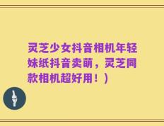 灵芝少女抖音相机年轻妹纸抖音卖萌，灵芝同款相机超好用！)