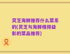 灵芝海鲜推荐什么菜系的(灵芝与海鲜相得益彰的菜品推荐)