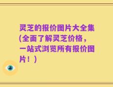 灵芝的报价图片大全集(全面了解灵芝价格，一站式浏览所有报价图片！)