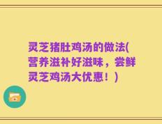灵芝猪肚鸡汤的做法(营养滋补好滋味，尝鲜灵芝鸡汤大优惠！)