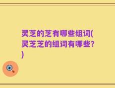 灵芝的芝有哪些组词(灵芝芝的组词有哪些？)