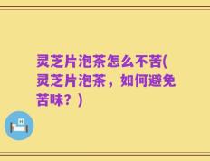 灵芝片泡茶怎么不苦(灵芝片泡茶，如何避免苦味？)