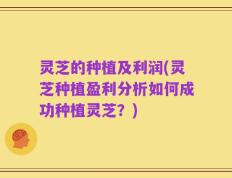 灵芝的种植及利润(灵芝种植盈利分析如何成功种植灵芝？)