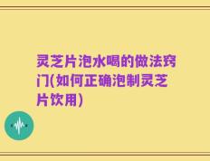 灵芝片泡水喝的做法窍门(如何正确泡制灵芝片饮用)