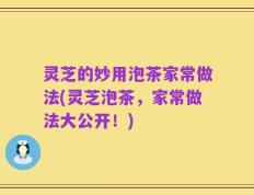 灵芝的妙用泡茶家常做法(灵芝泡茶，家常做法大公开！)