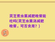 灵芝煮水果减肥晚餐能吃吗(灵芝水果汤减肥晚餐，可否食用？)