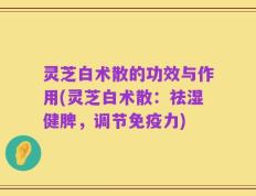 灵芝白术散的功效与作用(灵芝白术散：祛湿健脾，调节免疫力)