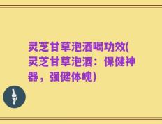 灵芝甘草泡酒喝功效(灵芝甘草泡酒：保健神器，强健体魄)