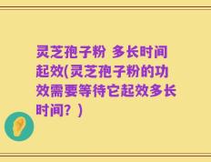 灵芝孢子粉 多长时间起效(灵芝孢子粉的功效需要等待它起效多长时间？)