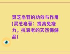 灵芝皂苷的功效与作用(灵芝皂苷：提高免疫力，抗衰老的天然保健品)