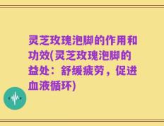 灵芝玫瑰泡脚的作用和功效(灵芝玫瑰泡脚的益处：舒缓疲劳，促进血液循环)