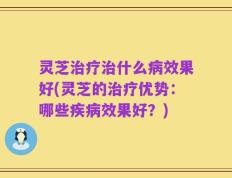 灵芝治疗治什么病效果好(灵芝的治疗优势：哪些疾病效果好？)