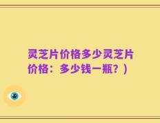 灵芝片价格多少灵芝片价格：多少钱一瓶？)