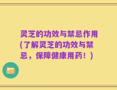 灵芝的功效与禁忌作用(了解灵芝的功效与禁忌，保障健康用药！)
