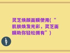灵芝焕颜面膜使用(“肌肤焕发光彩，灵芝面膜助你轻松拥有”)