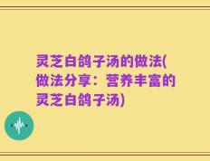 灵芝白鸽子汤的做法(做法分享：营养丰富的灵芝白鸽子汤)