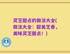 灵芝甜点的做法大全(做法大全：甜美芝香，美味灵芝甜点！)