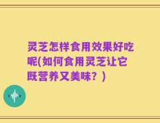 灵芝怎样食用效果好吃呢(如何食用灵芝让它既营养又美味？)