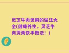 灵芝牛肉煲粥的做法大全(健康养生，灵芝牛肉煲粥快手做法！)