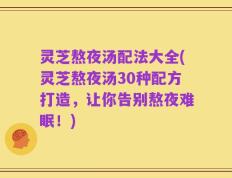 灵芝熬夜汤配法大全(灵芝熬夜汤30种配方打造，让你告别熬夜难眠！)