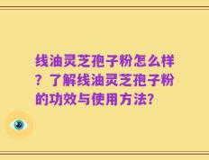 线油灵芝孢子粉怎么样？了解线油灵芝孢子粉的功效与使用方法？
