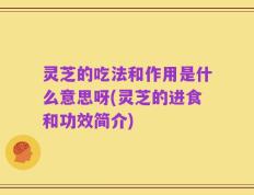 灵芝的吃法和作用是什么意思呀(灵芝的进食和功效简介)
