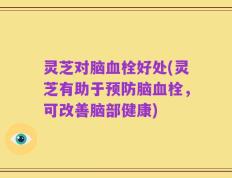 灵芝对脑血栓好处(灵芝有助于预防脑血栓，可改善脑部健康)
