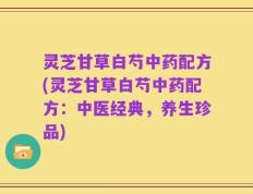 灵芝甘草白芍中药配方(灵芝甘草白芍中药配方：中医经典，养生珍品)