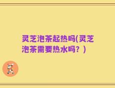 灵芝泡茶起热吗(灵芝泡茶需要热水吗？)