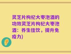 灵芝片枸杞大枣泡酒的功效灵芝片枸杞大枣泡酒：养生佳饮，提升免疫力)