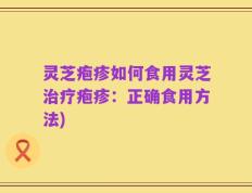 灵芝疱疹如何食用灵芝治疗疱疹：正确食用方法)
