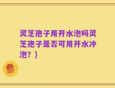 灵芝孢子用开水泡吗灵芝孢子是否可用开水冲泡？)