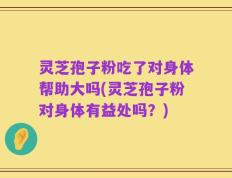 灵芝孢子粉吃了对身体帮助大吗(灵芝孢子粉对身体有益处吗？)