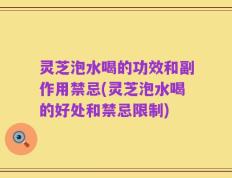 灵芝泡水喝的功效和副作用禁忌(灵芝泡水喝的好处和禁忌限制)