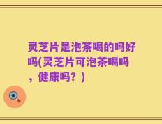 灵芝片是泡茶喝的吗好吗(灵芝片可泡茶喝吗，健康吗？)