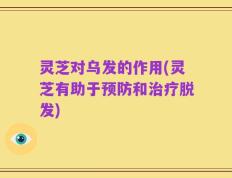 灵芝对乌发的作用(灵芝有助于预防和治疗脱发)