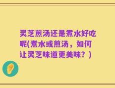 灵芝煎汤还是煮水好吃呢(煮水或煎汤，如何让灵芝味道更美味？)