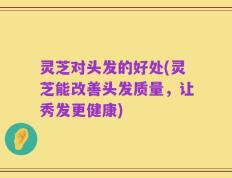 灵芝对头发的好处(灵芝能改善头发质量，让秀发更健康)